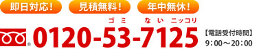 お電話1本 スグにお伺い！ 電話受付 9:00～20:00 0120-53-7125 ゴミないニッコリ